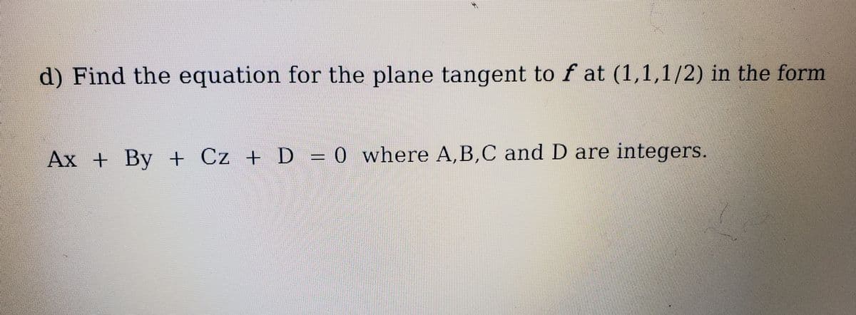 d) Find the equation for the plane tangent to f at (1,1,1/2) in the form
Ax + By + Cz + D = 0 where A,B,C and D are integers.
