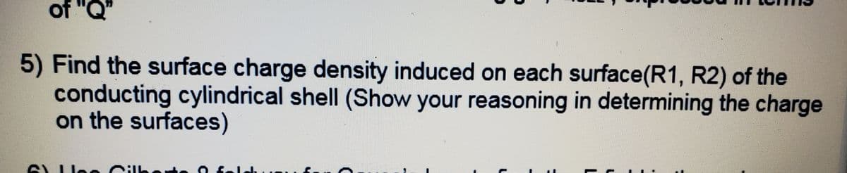 of "C
5) Find the surface charge density induced on each surface(R1, R2) of the
conducting cylindrical shell (Show your reasoning in determining the charge
on the surfaces)
L
