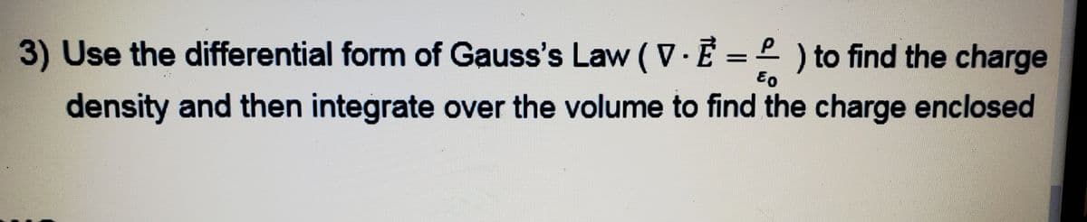 3) Use the differential form of Gauss's Law (V.Ē = 2 ) to find the charge
Eo
density and then integrate over the volume to find the charge enclosed
