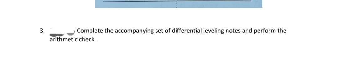 3.
Complete the accompanying set of differential leveling notes and perform the
arithmetic check.