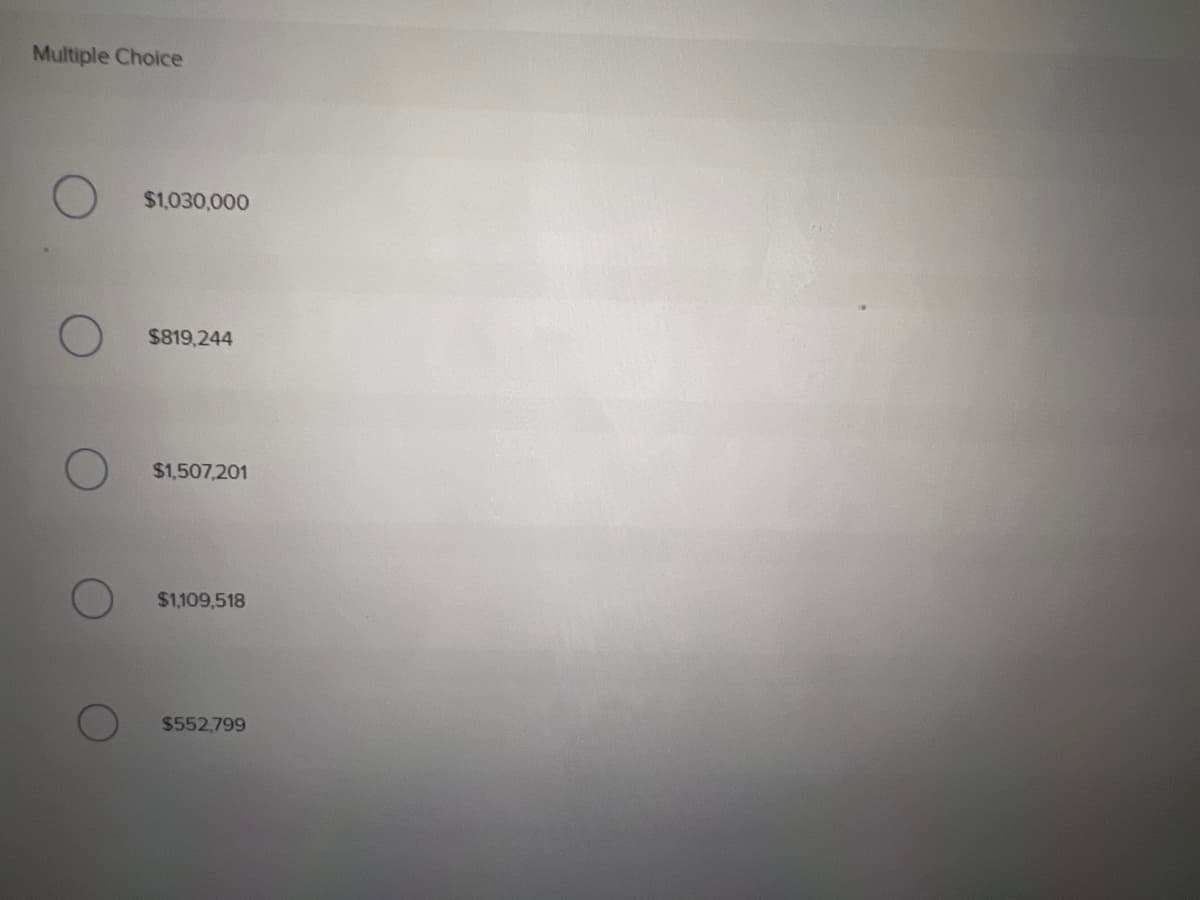 Multiple Choice
$1,030,000
$819,244
$1,507,201
$1,109,518
$552,799
