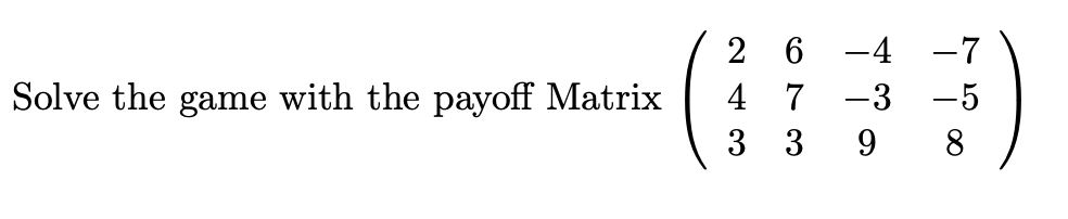 2 6 -4 -7
Solve the game with the payoff Matrix
4 7 -3 -5
3 3
9.
8
