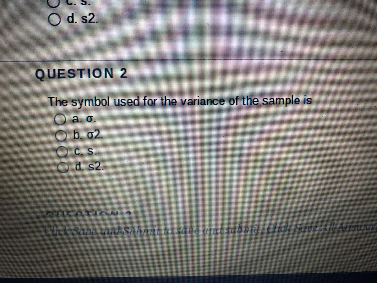 d. s2.
QUESTION 2
The symbol used for the variance of the sample is
a. o.
b. 02.
C. S.
d. s2.
ZUICEZINU
Click Save and Submit to save and submit. Click Save All Answeri