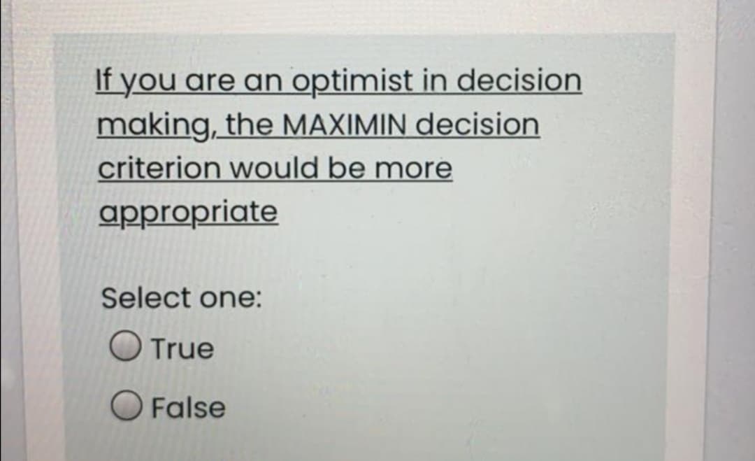 If you are an optimist in decision
making, the MAXIMIN decision
criterion would be more
appropriate
Select one:
O True
O False
