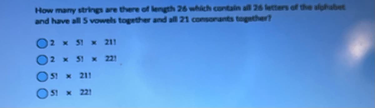 How many strings are there of length 26 which contain alll 26 letters of the alphabet
and have all 5 vowells together and alll 21 consonants together?
2
51
51
x 51 x 211
x 51 x 221
* 211
x 221