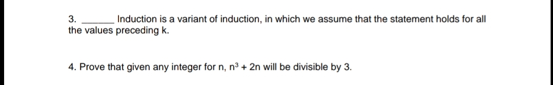 3.
Induction is a variant of induction, in which we assume that the statement holds for all
the values preceding k.
4. Prove that given any integer for n, n3 + 2n will be divisible by 3.
