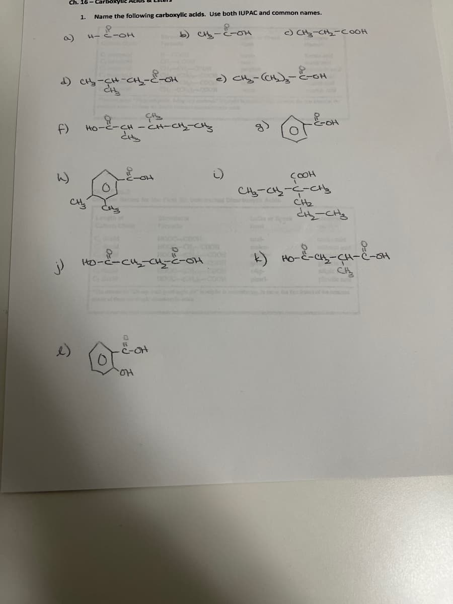 Ch. 16 - Car
xylic AcluS
1.
Name the following carboxylic acids. Use both IUPAC and common names.
b) CHs-
cy-E-on
c) CHz-CHz-cooH
a)
--OH
d) CH-CHt
) CHy-CH と-OH
GOH
CH-CH-CHy
Ho-ビ-CH -
と。
f)
CH-CH-C-Cty
CH2
for e
Longth
k) Ho-
-CH
l CH
lee
Ho-C-C4,-CH-C-oH
