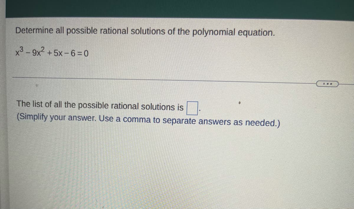 Determine all possible rational solutions of the polynomial equation.
x3-9x² +5x-6-0
The list of all the possible rational solutions is
(Simplify your answer. Use a comma to separate answers as needed.)
HE