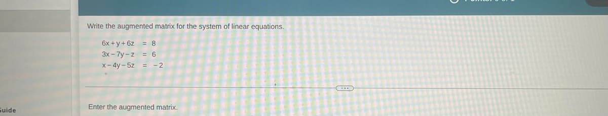 Write the augmented matrix for the system of linear equations.
6x +y+6z = 8
3x - 7y-z
= 6
x- 4y - 5z
- 2
%3D
Enter the augmented matrix.
Guide
