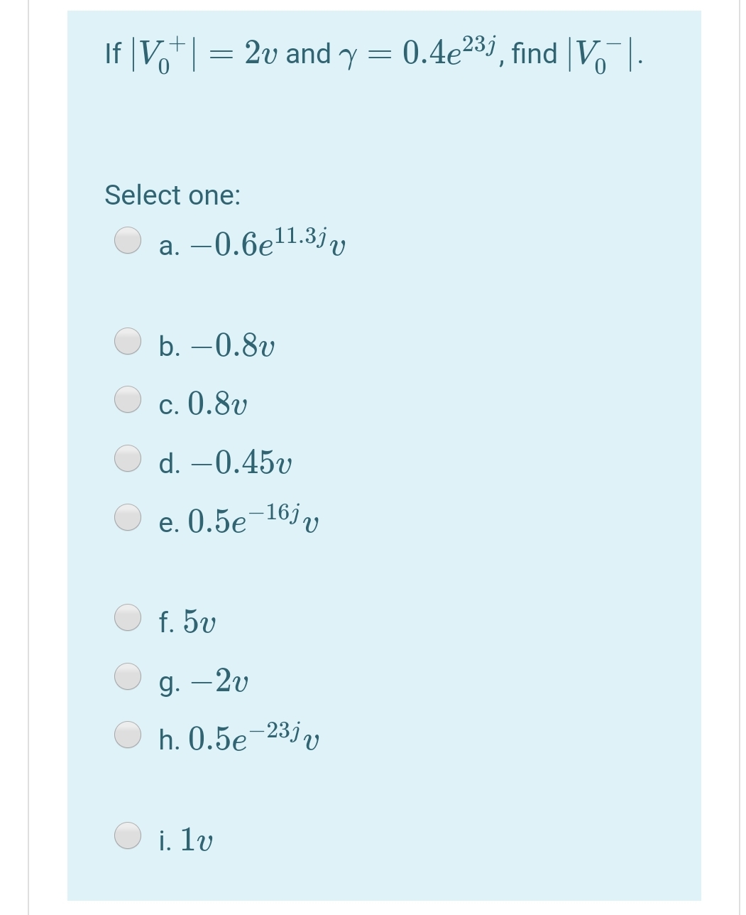 If |V| = 2v and = 0.4e23i, find |V-
Select one:
a. –0.6e11.3jy
b. -0.8v
c. 0.8v
d. -0.45v
e. 0.5e¬16j
f. 5v
g. –2v
h. 0.5e-23j
i. lv
