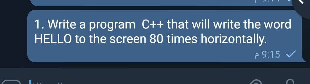 1. Write a program C++ that will write the word
HELLO to the screen 80 times horizontally.
e 9:15 V

