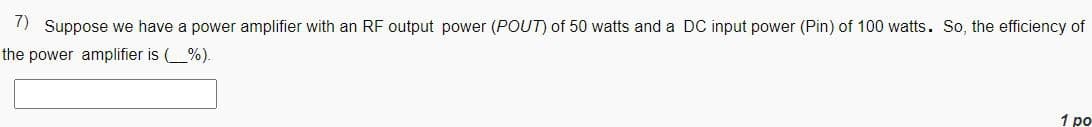 7) Suppose we have a power amplifier with an RF output power (POUT) of 50 watts and a DC input power (Pin) of 100 watts. So, the efficiency of
the power amplifier is (%).
1 po