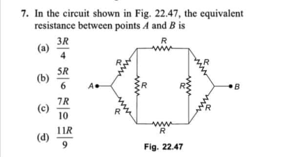 7. In the circuit shown in Fig. 22.47, the equivalent
resistance between points A and B is
