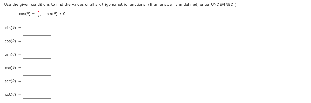 Use the given conditions to find the values of all six trigonometric functions. (If an answer is undefined, enter UNDEFINED.)
cos(0) = sin(0) < 0
sin(0) =
cos(0) =
tan(0) =
csc(0) =
sec(0) =
cot(0) =
