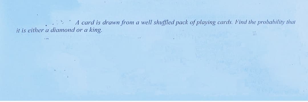 A card is drawn from a well shuffled pack of playing cards. IFind the probability that
it is either a diamond or a king.
