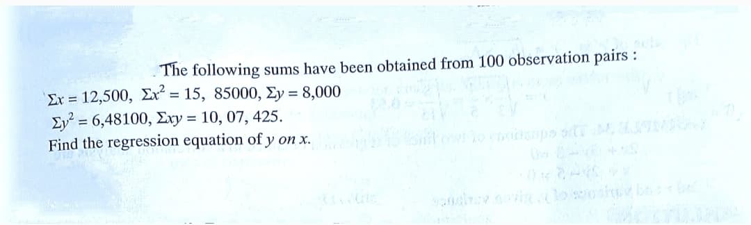 The following sums have been obtained from 100 observation pairs :
Ex = 12,500, Ex“ = 15, 85000, Ey = 8,000
Ey = 6,48100, Exy = 10, 07, 425.
Find the regression equation of y on x.
cowoossps oT
