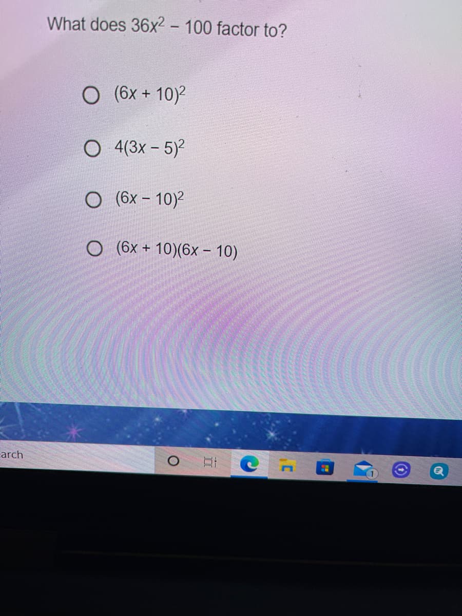 What does 36x² - 100 factor to?
O (6x + 10)2
O 4(3x - 5)?
O (6x – 10)2
O (6x + 10)(6x – 10)
arch
