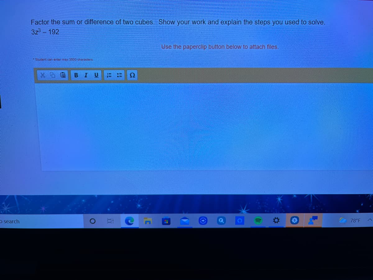 Factor the sum or difference of two cubes. Show your work and explain the steps you used to solve.
3z3 - 192
Use the paperclip button below to attach files.
*Student can enter max 3500 characters
5 search
1O
%23
O 78°F
C
