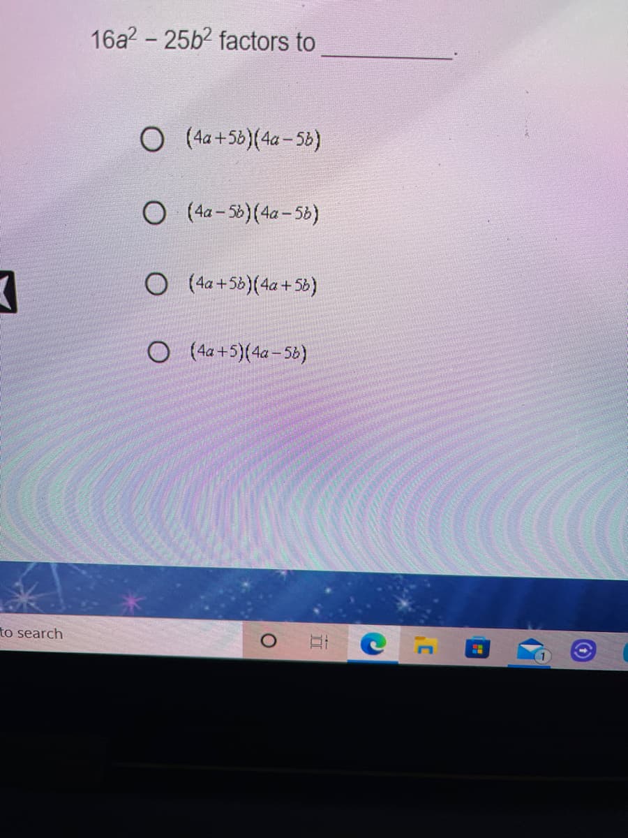 16a2 - 25b2 factors to
O (a+56)(4a-58)
O (4a - 56)(4a- 5b)
O (4a+5b)(4a+ Sb)
O (4a+5)(4a- 56)
to search
Et e
