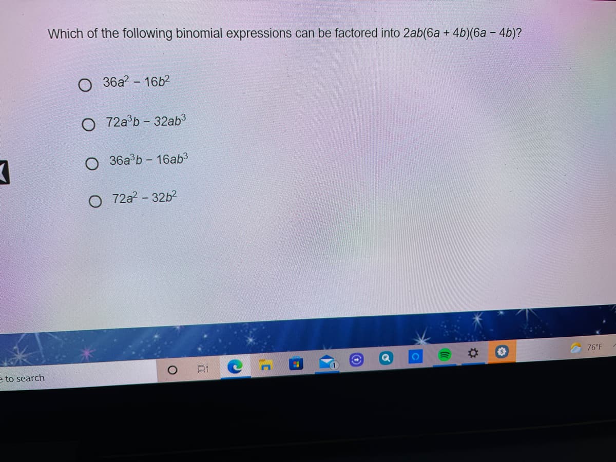 Which of the following binomial expressions can be factored into 2ab(6a + 4b)(6a – 4b)?
36a? - 16b?
O 72a°b – 32ab
O 36a°b – 16ab
72a - 32b2
76°F
e to search
