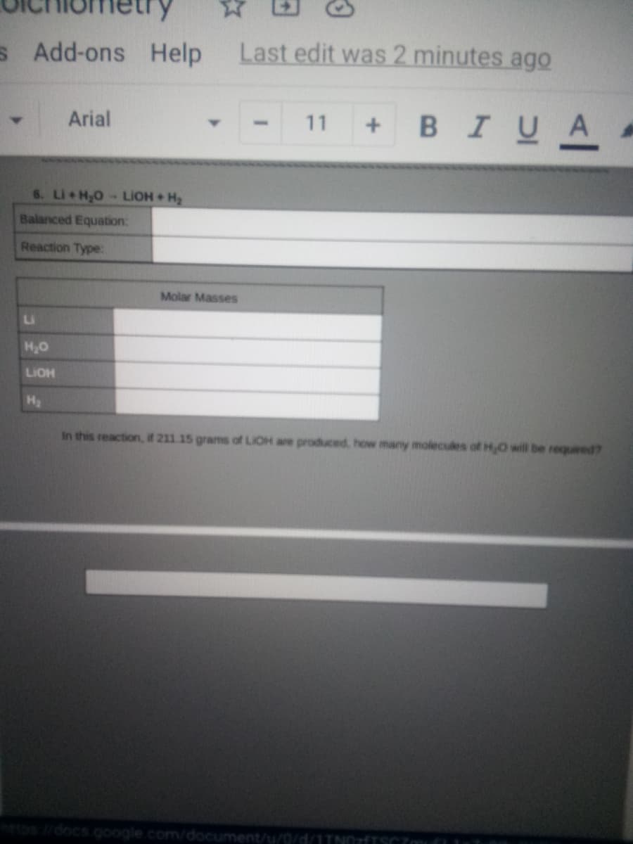 文
s Add-ons Help
Last edit was 2 minutes ago
+ BIUA
Arial
11
6. Li H,O- LIOH H,
Balanced Equation:
Reaction Type:
Molar Masses
Li
H,O
LIOH
H2
In this reaction, if 211 15 grams of LIOH are produced, how many molecules of H,O will be required7
tos://docs.google.com/document/u/0/d/1T

