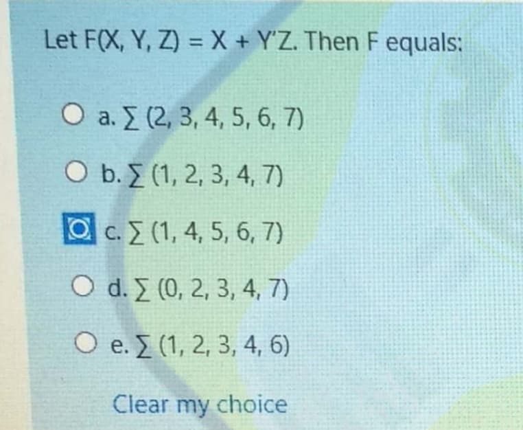 Let F(X, Y, Z) = X + Y'Z. Then F equals:
O a. (2, 3, 4, 5, 6, 7)
O b.Σ (1,2, 3, 4, 7)
O c. E (1, 4, 5, 6, 7)
O d. I (0, 2, 3, 4, 7)
O e.Σ (1, 2, 3, 4, 6)
Clear my choice
