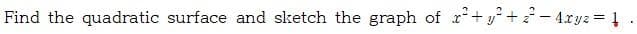Find the quadratic surface and sketch the graph of r+y+ 2 - 4.xyz = 1
