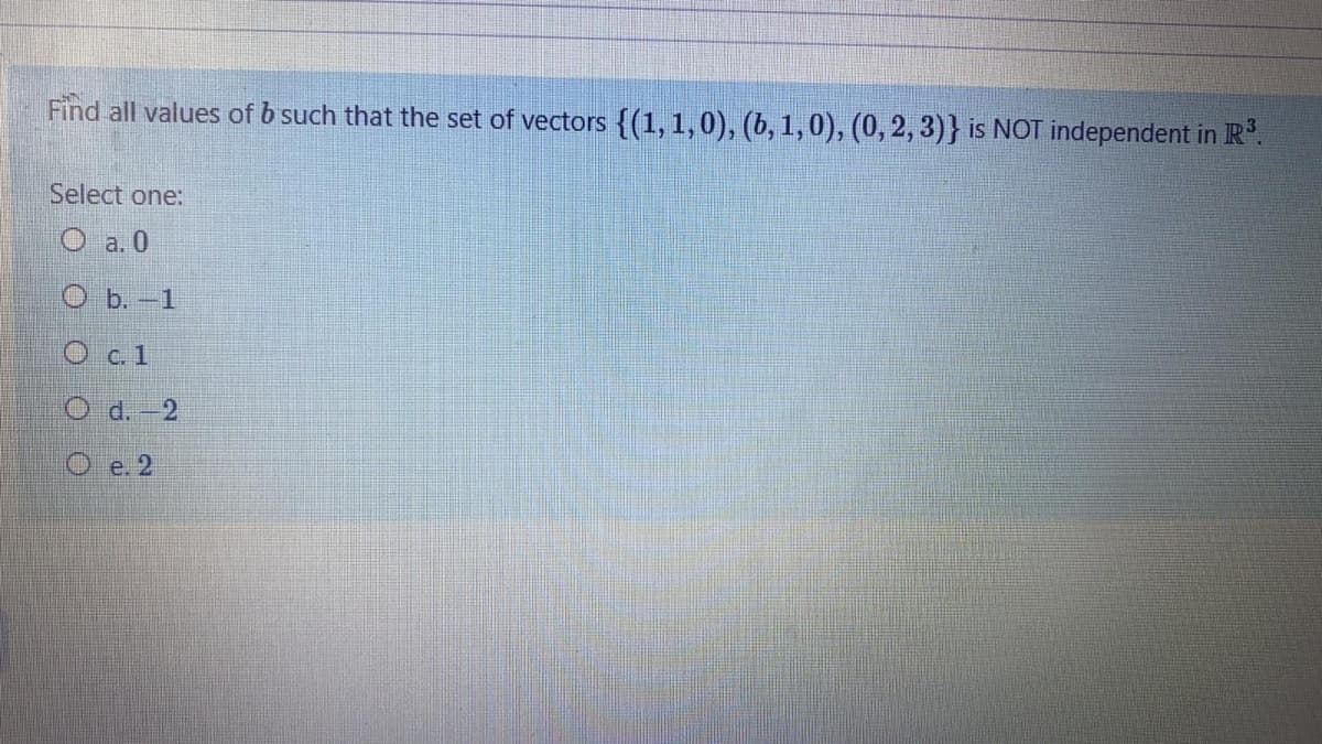 Find all values of b such that the set of vectors {(1, 1,0), (b, 1,0), (0, 2, 3)} is NOT independent in R.
Select one:
O a. 0
O b.-1
O c. 1
O d. - 2
O e. 2
