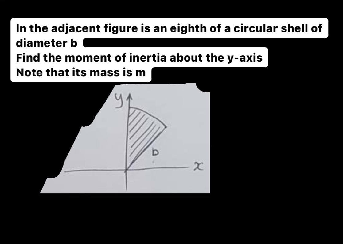 In the adjacent figure is an eighth of a circular shell of
diameter b
Find the moment of inertia about the y-axis
Note that its mass is m
9₁
X