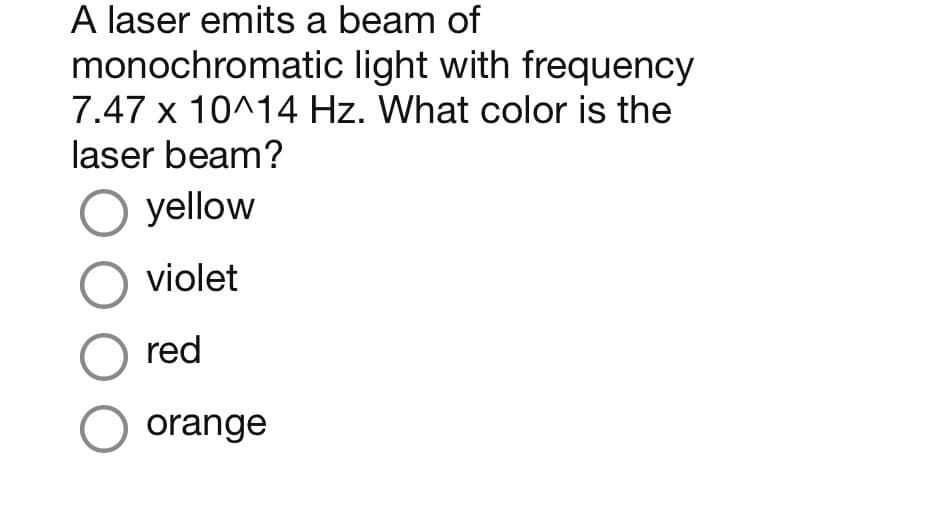 A laser emits a beam of
monochromatic
light with frequency
7.47 x 10^14 Hz. What color is the
laser beam?
O yellow
O violet
O red
O orange