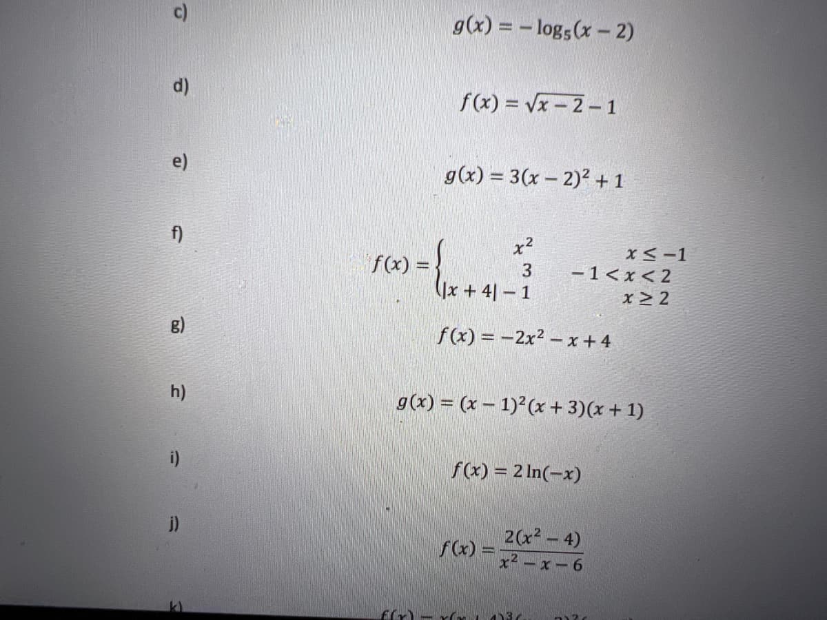 -x+41-1
c)
g(x) = - logs(x- 2)
d)
f(x) = Vx-2- 1
e)
g(x) = 3(x – 2)²+ 1
f)
x²
f(x) =
Jx + 4|- 1
3
-1<x < 2
x 2
8)
f(x) = -2x² – x + 4
h)
g(x) = (x – 1) (x + 3)(x + 1)
i)
f(x) = 2 In(-x)
i)
2(x-4)
f(x) =
x2 -x-6
