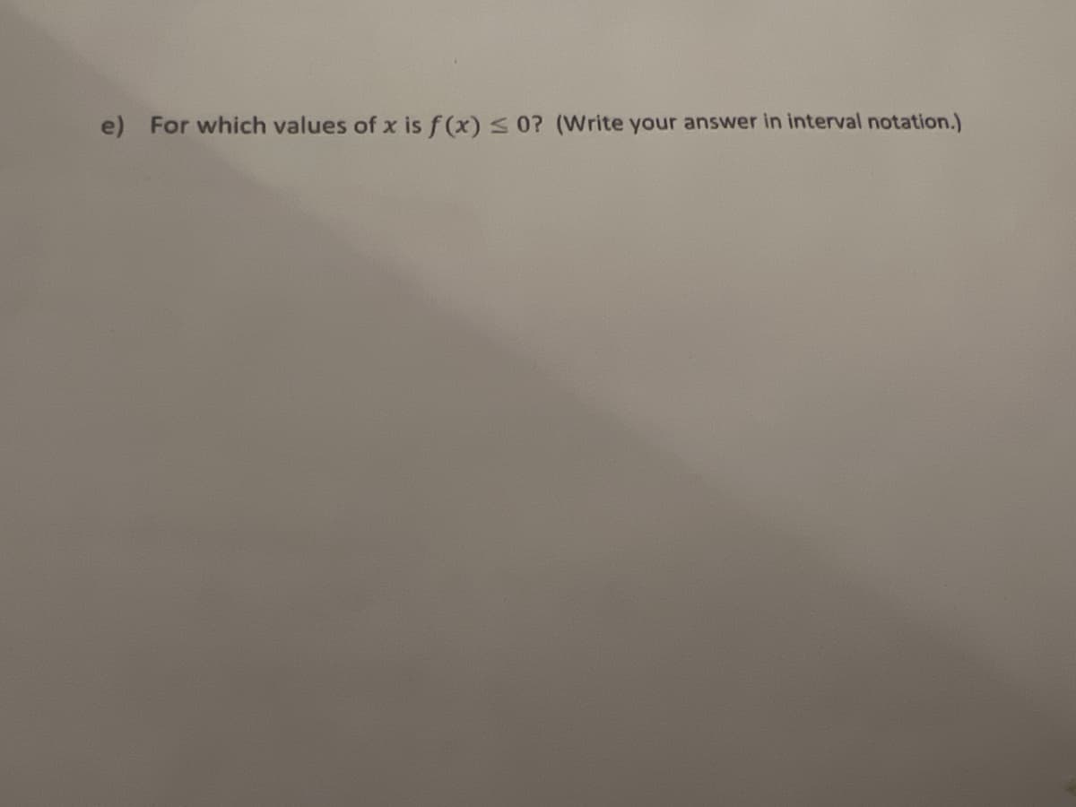 e) For which values of x is f (x) s0? (Write your answer in interval notation.)
