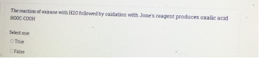 The reaction of oxirane with H20 followed by oxidation with Jone's reagent produces oxalic acid
HOOC-COOH
Select one
O True
OFalse
