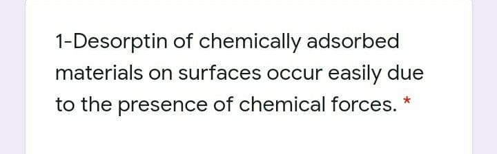 1-Desorptin of chemically adsorbed
materials on surfaces occur easily due
to the presence of chemical forces. *
