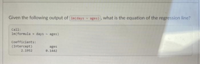 Given the following output of (1m(days
Call:
1m(formula days - ages)
Coefficients:
(Intercept)
ages
2.1952
0.1442
ages), what is the equation of the regression line?