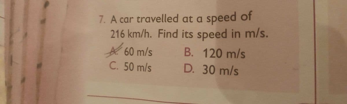 7. A car travelled at a speed of
216 km/h. Find its speed in m/s.
60 m/s
C. 50 m/s
B. 120 m/s
D.
30 m/s