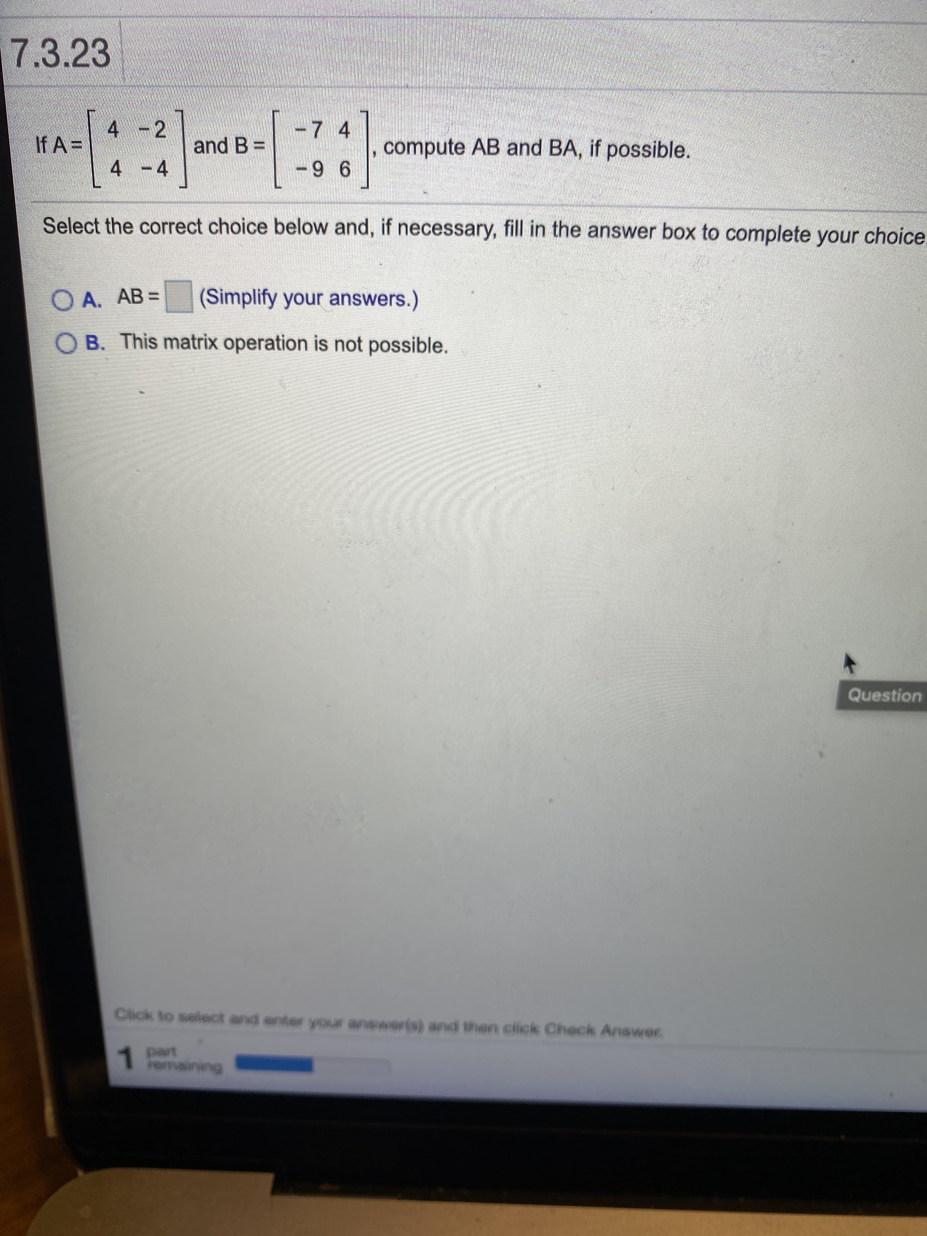 4 -2
-7 4
If A =
and B =
compute AB and BA, if possible.
4 -4
-9 6
