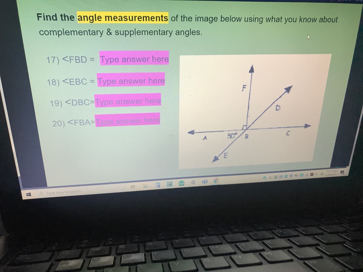 Find the angle measurements of the image below using what
you
know about
complementary & supplementary angles.
17) <FBD = Type answer here
18) <EBC = Type answer here
%3D
19) <DBC3DType answer here
20) <FBA=Type answer here
50
B
3.
1017 AM
O Type here to search
