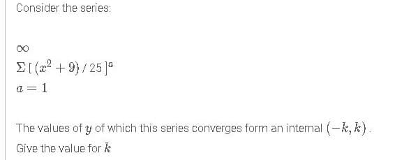 Consider the series:
00
E (a? + 9)/25 ]°
a = 1
The values of y of which this series converges form an internal (-k, k).
Give the value for k
