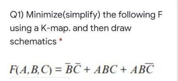 Q1) Minimize(simplify) the following F
using a K-map. and then draw
schematics *
F(A,B,C) = BC + ABC + ABC
%3D
