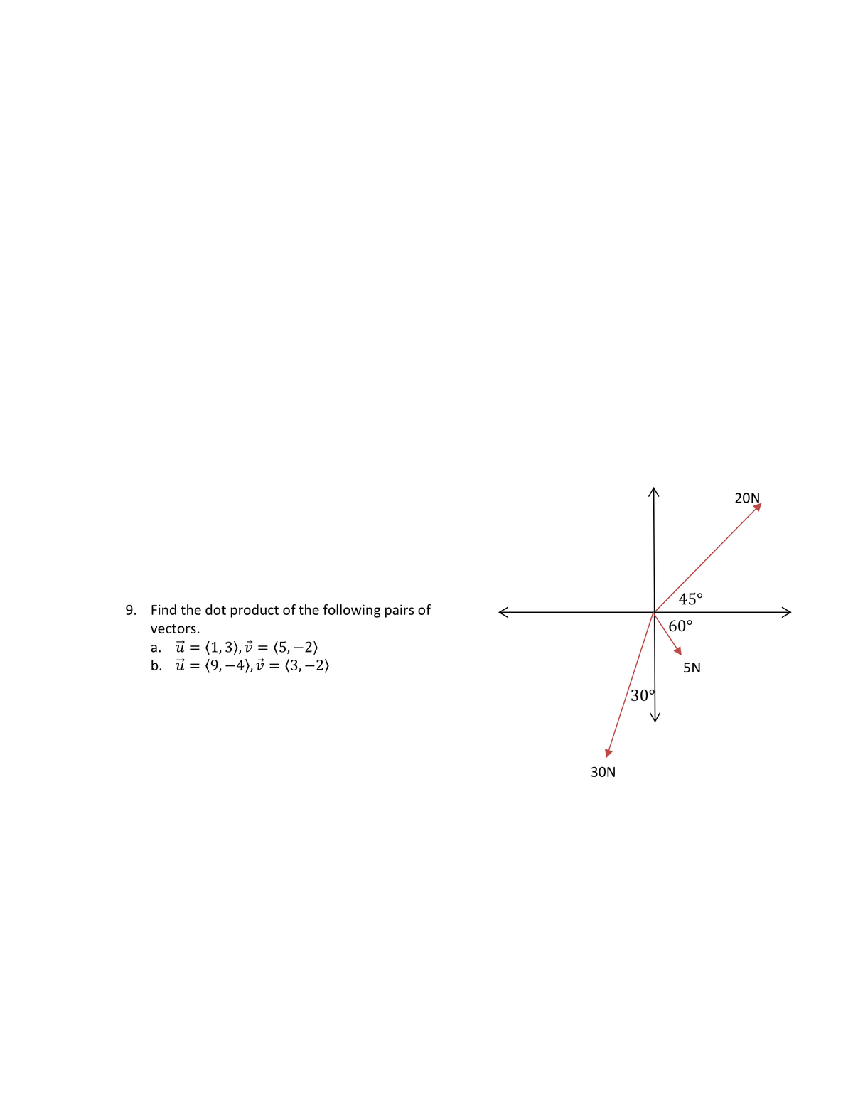 9.
Find the dot product of the following pairs of
vectors.
a. u = (1,3), v = (5,-2)
b. u (9,-4), v = (3,-2)
=
30N
30%
45°
60°
5N
20N