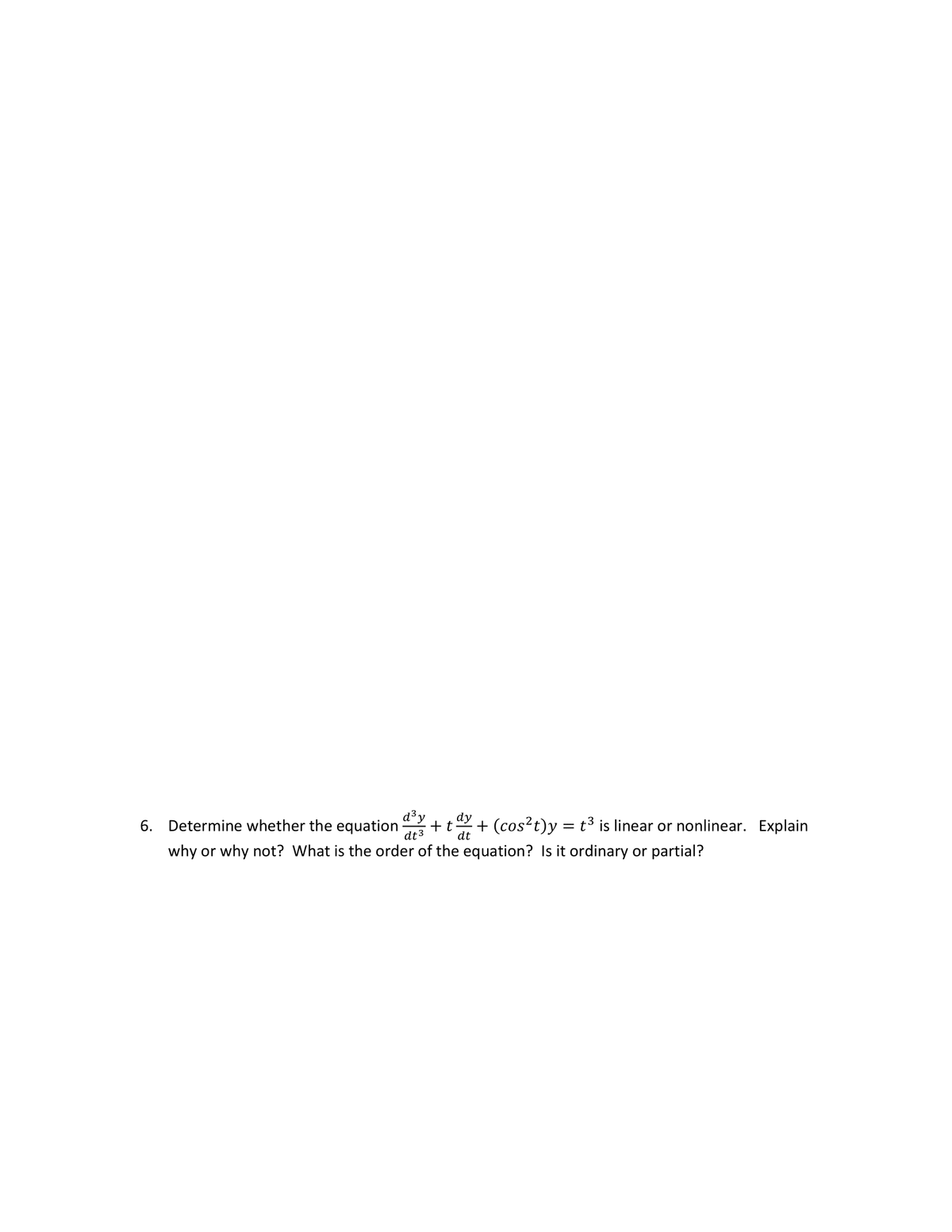 d³y dy
6. Determine whether the equation + t + (cos²t)y:
dt 3 dt
why or why not? What is the order of the equation? Is it ordinary or partial?
=
t³ is linear or nonlinear. Explain