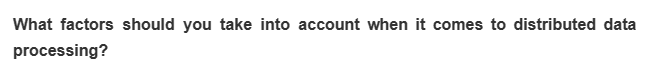 What factors should you take into account when it comes to distributed data
processing?