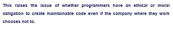 This raises the issue of whether programmers have an ethical or moral
obligation to create maintainable code even if the company where they work
chooses not to.