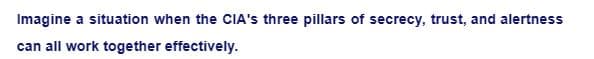 Imagine a situation when the CIA's three pillars of secrecy, trust, and alertness
can all work together effectively.