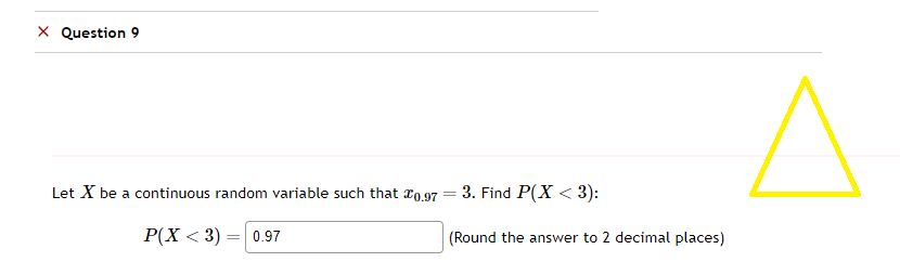 X Question 9
Let X be a continuous random variable such that £0.97
P(X<3) = 0.97
3. Find P(X<3):
(Round the answer to 2 decimal places)
=