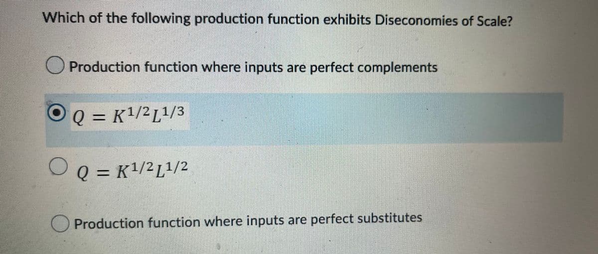 Which of the following production function exhibits Diseconomies of Scale?
Production function where inputs are perfect complements
Q = K¹/2 L1/3
OQ=K¹/2 L1¹/2
Production function where inputs are perfect substitutes