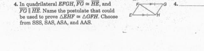 4. In quadrilateral EFGH, FG HE, and
FG|| HE. Name the postulate that could
be used to prove AEHF AGFH. Choose
from SSS, SAS, ASA, and AAS.
4.
