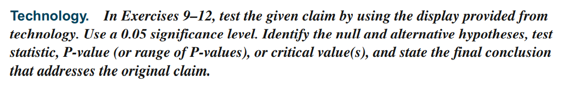 Technology. In Exercises 9–12, test the given claim by using the display provided from
technology. Use a 0.05 significance level. Identify the null and alternative hypotheses, test
statistic, P-value (or range of P-values), or critical value(s), and state the final conclusion
that addresses the original claim.
