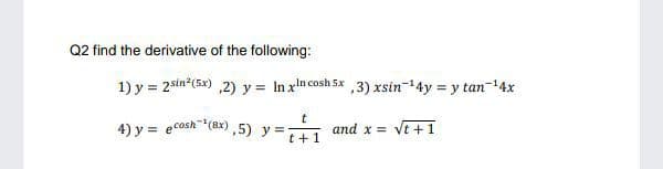 Q2 find the derivative of the following:
1) y = 2sin (5x) ,2) y = In xn cosh 5x ,3) xsin-14y = y tan-14x
%3D
4) y = ecosh (ax) ,5) y =,
and x = Vt +1
t +1
